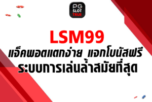 LSM99 แจ็คพอตแตกง่าย แจกโบนัสฟรี ระบบการเล่นล้ำสมัยที่สุด